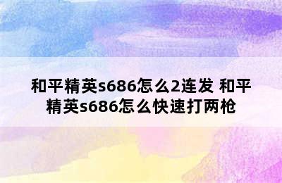 和平精英s686怎么2连发 和平精英s686怎么快速打两枪